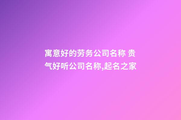 寓意好的劳务公司名称 贵气好听公司名称,起名之家-第1张-公司起名-玄机派